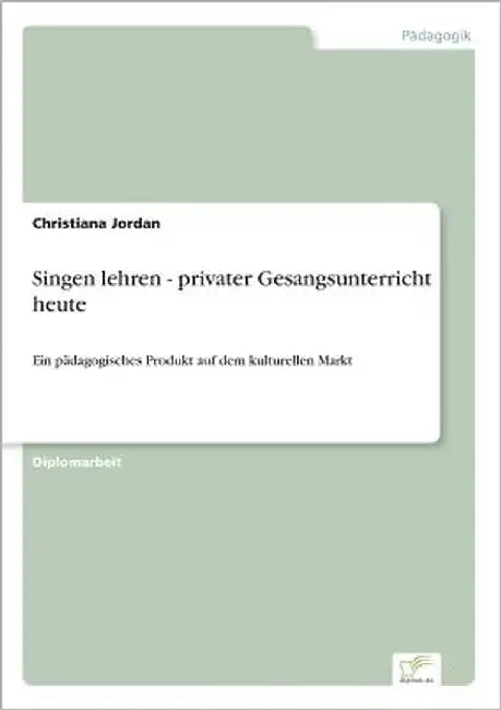 Singen lehren - privater Gesangsunterricht heute: Ein pädagogisches Produkt auf dem kulturellen Markt by Jordan, Christiana