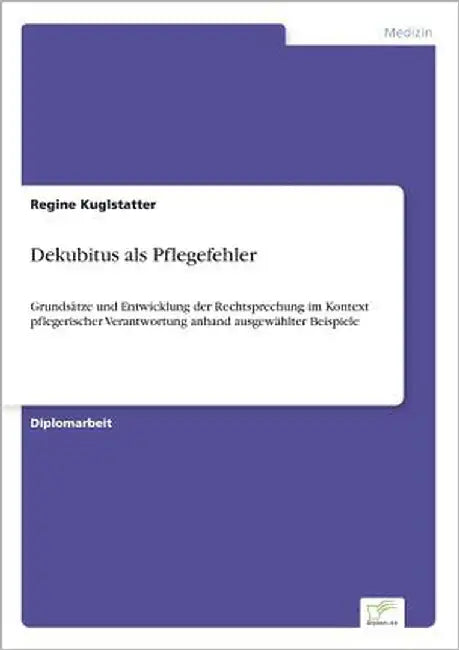Dekubitus als Pflegefehler: Grundsätze und Entwicklung der Rechtsprechung im Kontext pflegerischer Verantwortung anhand ausgewählter Beispiele by Kuglstatter, Regine