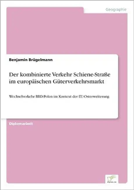Der kombinierte Verkehr Schiene-Straße im europäischen Güterverkehrsmarkt: Wechselverkehr BRD-Polen im Kontext der EU-Osterweiterung by Brügelmann, Benjamin
