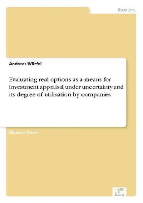 Evaluating real options as a means for investment appraisal under uncertainty and its degree of utilisation by companies by Andreas Würfel