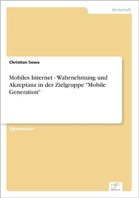 Mobiles Internet - Wahrnehmung und Akzeptanz in der Zielgruppe "Mobile Generation" by Sowa, Christian