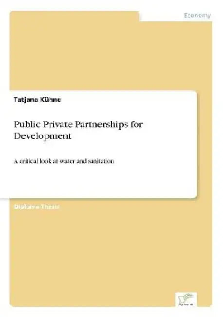 Public Private Partnerships for Development: A critical look at water and sanitation by Tatjana Kühne
