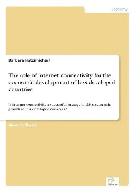 The role of internet connectivity for the economic development of less developed countries: Is internet connectivity a successful strategy to drive ec by Barbara Hatzimichail