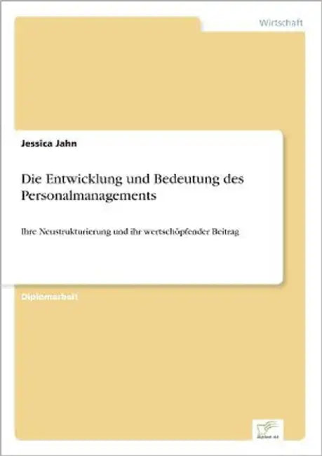 Die Entwicklung und Bedeutung des Personalmanagements: Ihre Neustrukturierung und ihr wertschöpfender Beitrag by Jahn, Jessica