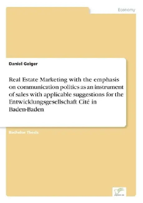 Real Estate Marketing with the emphasis on communication politics as an instrument of sales with applicable suggestions for the Entwicklungsgesellscha by Daniel Geiger