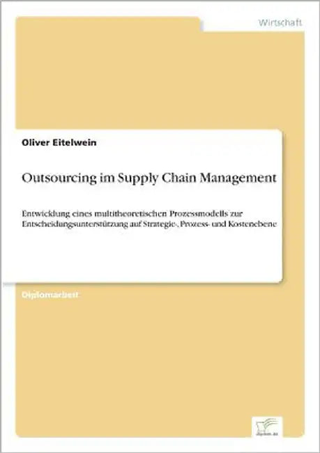 Outsourcing im Supply Chain Management: Entwicklung eines multitheoretischen Prozessmodells zur Entscheidungsunterstützung auf Strategie-, Prozess- un by Eitelwein, Oliver
