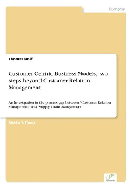 Customer Centric Business Models, two steps beyond Customer Relation Management: An Investigation in the process gap between "Customer Relation Manage by Thomas Rolf
