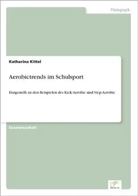 Aerobictrends im Schulsport: Dargestellt an den Beispielen des Kick-Aerobic und Step-Aerobic by Kittel, Katharina