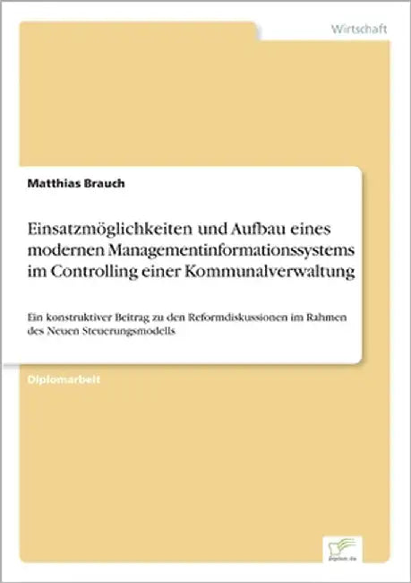 Einsatzmöglichkeiten und Aufbau eines modernen Managementinformationssystems im Controlling einer Kommunalverwaltung: Ein konstruktiver Beitrag zu den by Brauch, Matthias
