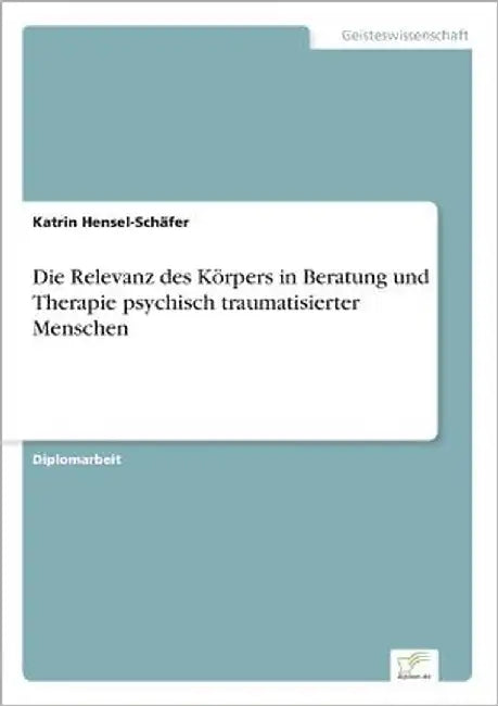 Die Relevanz des Körpers in Beratung und Therapie psychisch traumatisierter Menschen by Hensel-Schäfer, Katrin