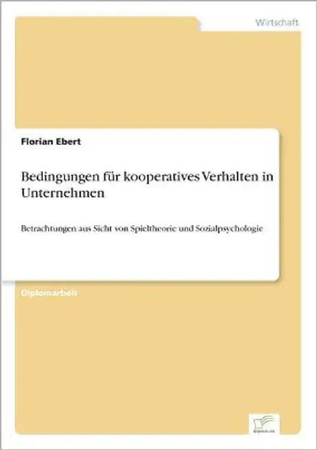 Bedingungen für kooperatives Verhalten in Unternehmen: Betrachtungen aus Sicht von Spieltheorie und Sozialpsychologie by Ebert, Florian
