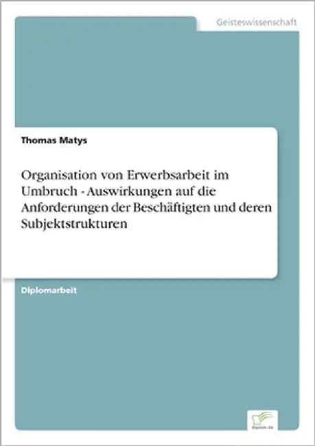 Organisation von Erwerbsarbeit im Umbruch - Auswirkungen auf die Anforderungen der Beschäftigten und deren Subjektstrukturen by Matys, Thomas