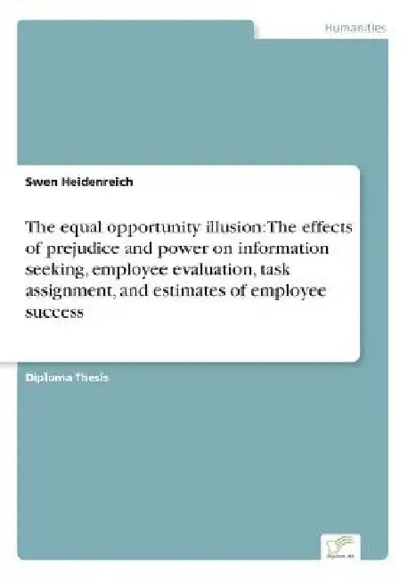 The equal opportunity illusion: The effects of prejudice and power on information seeking, employee evaluation, task assignment, and estimates of empl by Swen Heidenreich