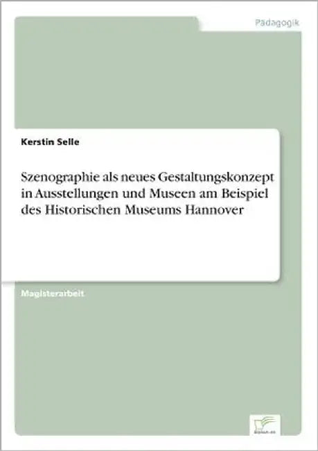 Szenographie als neues Gestaltungskonzept in Ausstellungen und Museen am Beispiel des Historischen Museums Hannover by Selle, Kerstin
