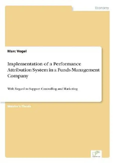 Implementation of a Performance Attribution System in a Funds Management Company: With Regard to Support Controlling and Marketing by Marc Vogel