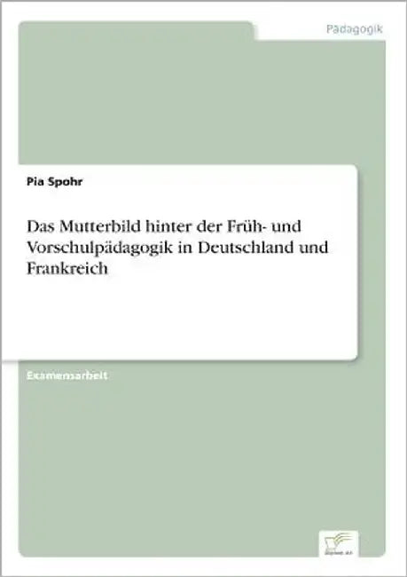 Das Mutterbild hinter der Früh- und Vorschulpädagogik in Deutschland und Frankreich by Spohr, Pia