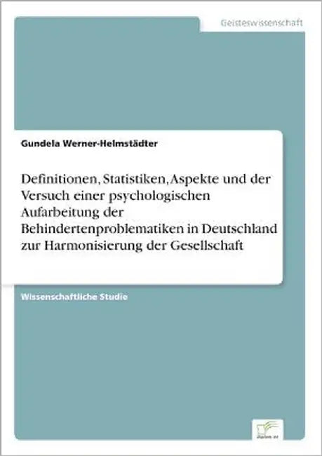 Definitionen, Statistiken, Aspekte und der Versuch einer psychologischen Aufarbeitung der Behindertenproblematiken in Deutschland zur Harmonisierung d by Werner-Helmstädter, Gundela