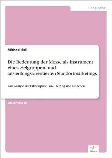 Die Bedeutung der Messe als Instrument eines zielgruppen- und ansiedlungsorientierten Standortmarketings: Eine Analyse der Fallbeispiele Basel, Leipzi by Sell, Michael