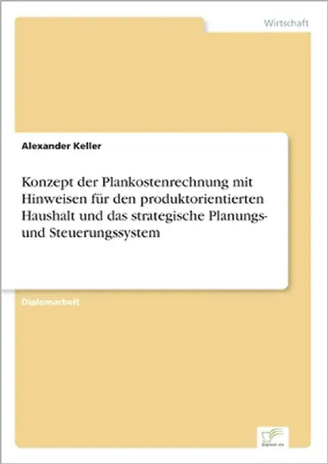 Konzept der Plankostenrechnung mit Hinweisen für den produktorientierten Haushalt und das strategische Planungs- und Steuerungssystem by Keller, Alexander
