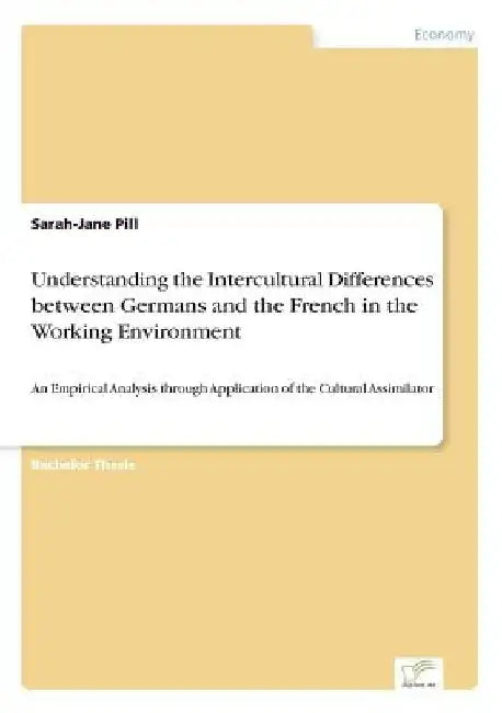 Understanding the Intercultural Differences between Germans and the French in the Working Environment: An Empirical Analysis through Application of th by Sarah-Jane Pill