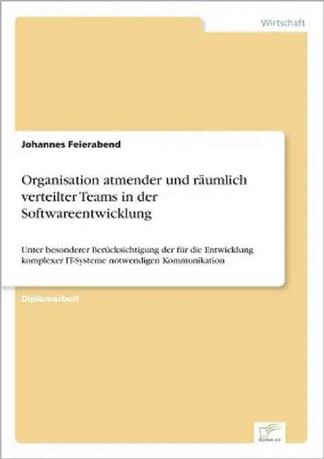 Organisation atmender und räumlich verteilter Teams in der Softwareentwicklung: Unter besonderer Berücksichtigung der für die Entwicklung komplexer IT by Feierabend, Johannes
