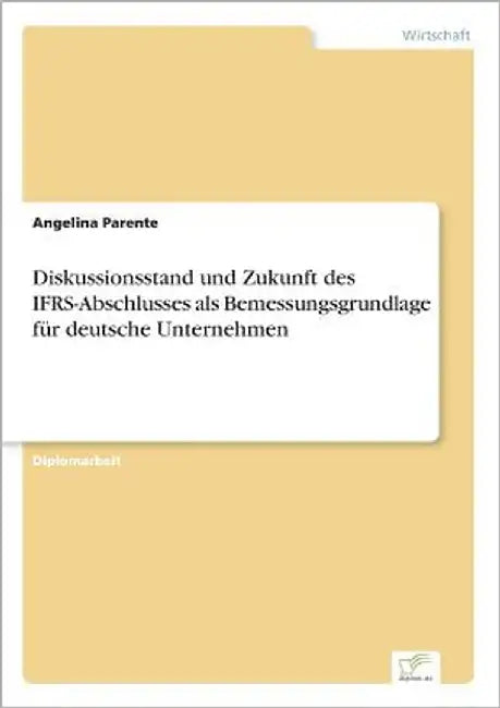 Diskussionsstand und Zukunft des IFRS-Abschlusses als Bemessungsgrundlage für deutsche Unternehmen by Parente, Angelina