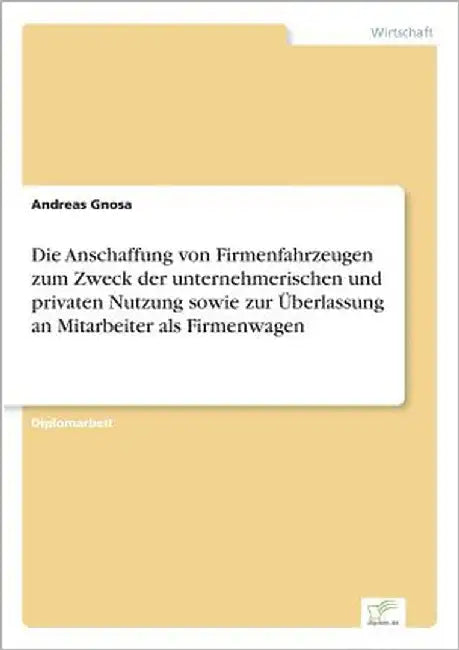 Die Anschaffung von Firmenfahrzeugen zum Zweck der unternehmerischen und privaten Nutzung sowie zur Überlassung an Mitarbeiter als Firmenwagen by Gnosa, Andreas