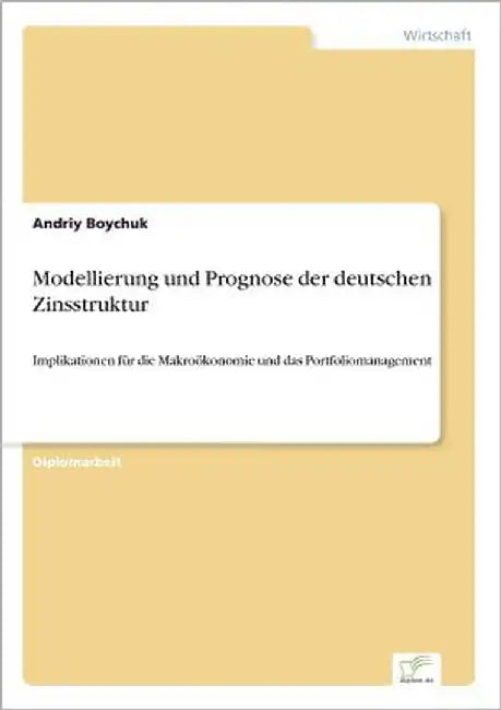 Modellierung und Prognose der deutschen Zinsstruktur: Implikationen für die Makroökonomie und das Portfoliomanagement by Boychuk, Andriy