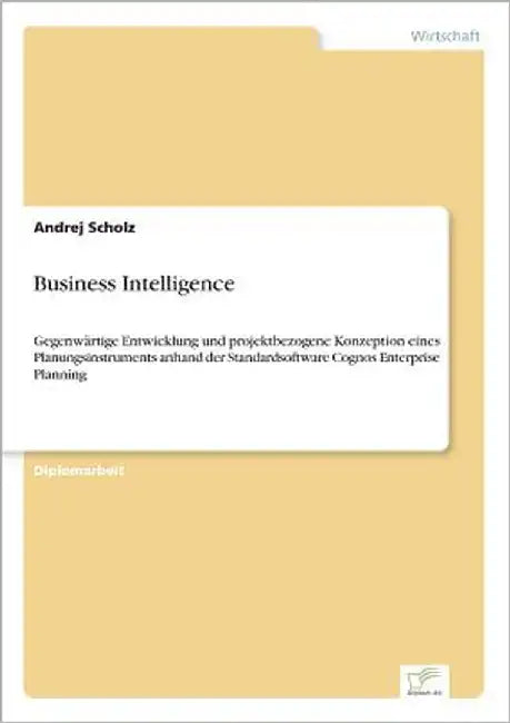 Business Intelligence: Gegenwärtige Entwicklung und projektbezogene Konzeption eines Planungsinstruments anhand der Standardsoftware Cognos Enterprise by Scholz, Andrej