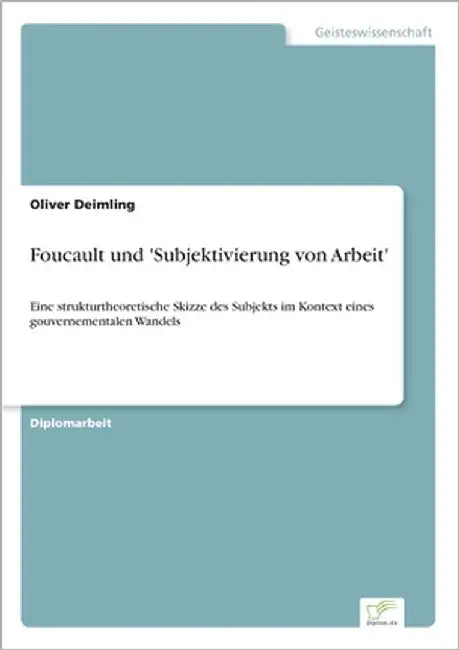 Foucault und 'Subjektivierung von Arbeit': Eine strukturtheoretische Skizze des Subjekts im Kontext eines gouvernementalen Wandels by Deimling, Oliver
