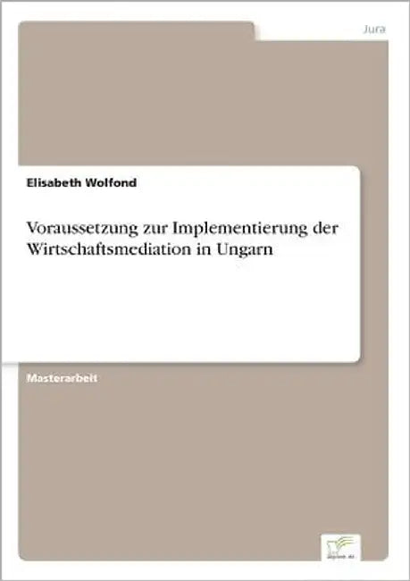 Voraussetzung zur Implementierung der Wirtschaftsmediation in Ungarn by Wolfond, Elisabeth