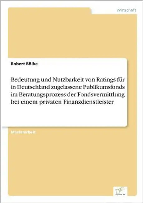 Bedeutung und Nutzbarkeit von Ratings für in Deutschland zugelassene Publikumsfonds im Beratungsprozess der Fondsvermittlung bei einem privaten Finanz by Bölke, Robert