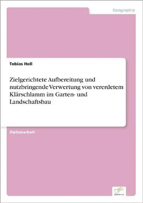 Zielgerichtete Aufbereitung und nutzbringende Verwertung von vererdetem Klärschlamm im Garten- und Landschaftsbau by Holl, Tobias