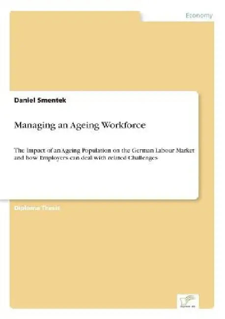 Managing an Ageing Workforce: The Impact of an Ageing Population on the German Labour Market and how Employers can deal with related Challenges by Daniel Smentek