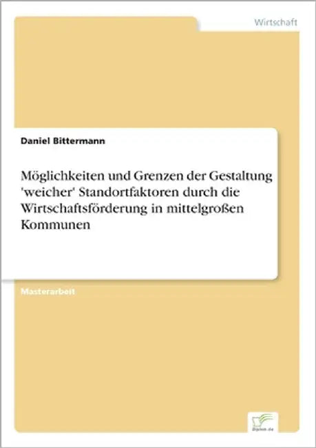 Möglichkeiten und Grenzen der Gestaltung 'weicher' Standortfaktoren durch die Wirtschaftsförderung in mittelgroßen Kommunen by Bittermann, Daniel