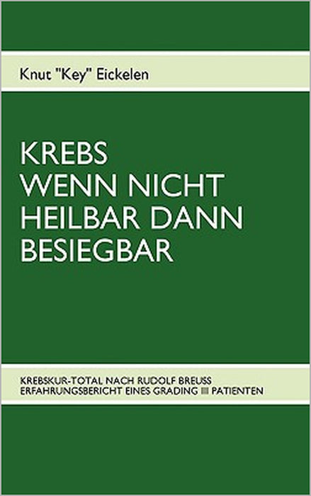 Krebs Wenn Nicht Heilbar Dann Besiegbar: Krebskur-Total Nach Rudolf Breuss Erfahrungsbericht Eines Grading III Patienten by Knut Eickelen