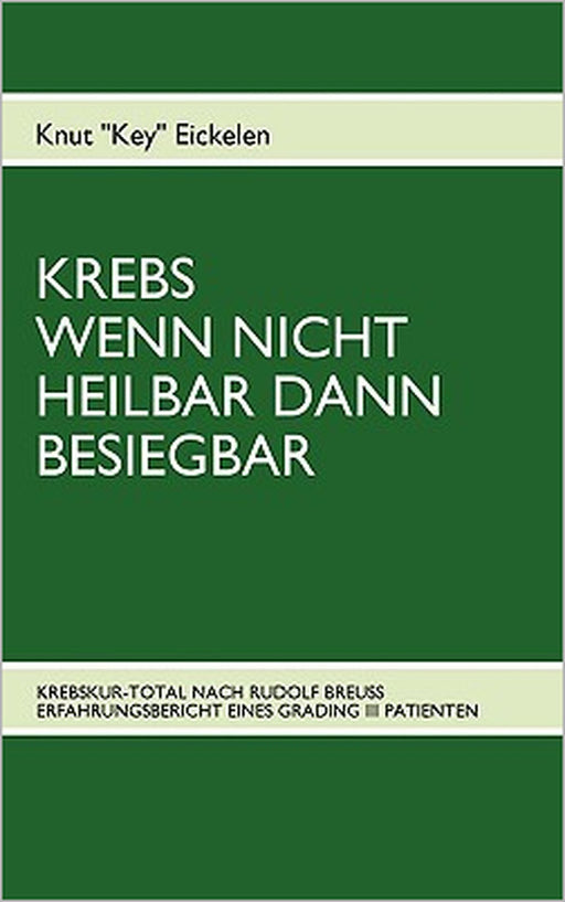 Krebs Wenn Nicht Heilbar Dann Besiegbar: Krebskur-Total Nach Rudolf Breuss Erfahrungsbericht Eines Grading III Patienten by Knut Eickelen