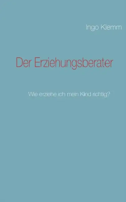 Der Erziehungsberater: Wie erziehe ich mein Kind richtig? by Ingo Klemm