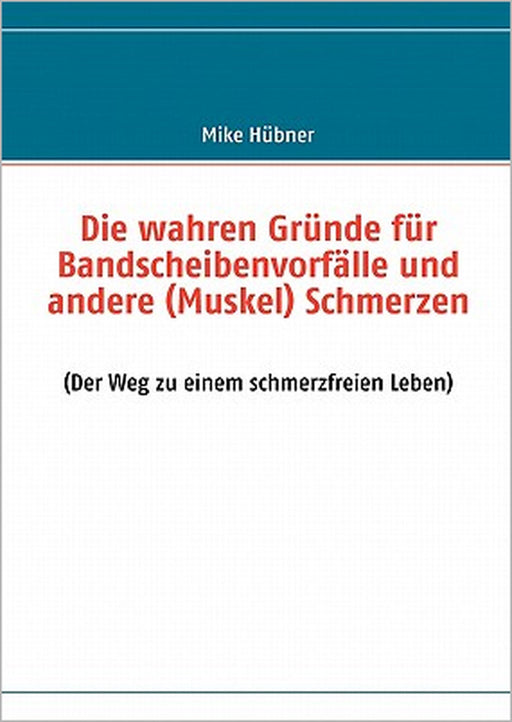 Die wahren Gründe für Bandscheibenvorfälle und andere (Muskel) Schmerzen: (Der Weg zu einem schmerzfreien Leben) by Mike Hübner
