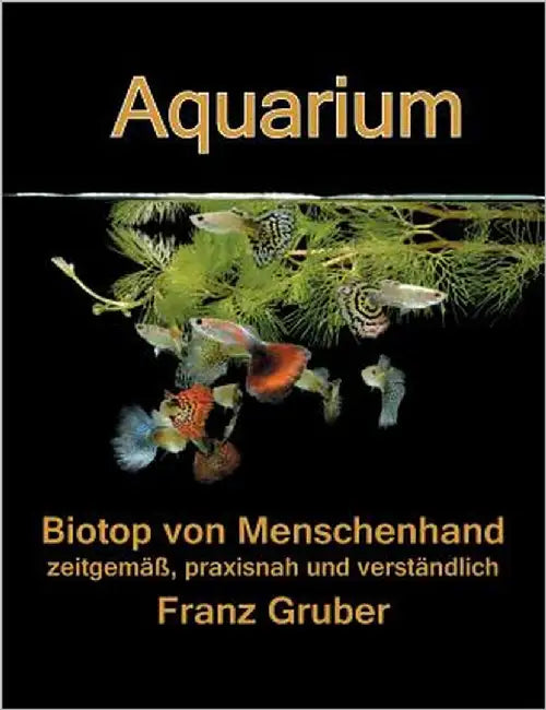 Aquarium-Biotop von Menschenhand: zeitgemäß, praxisnah und verständlich by Gruber, Franz