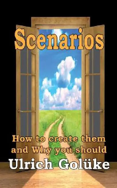 Scenarios: How to create them and Why you should by Ulrich Golüke