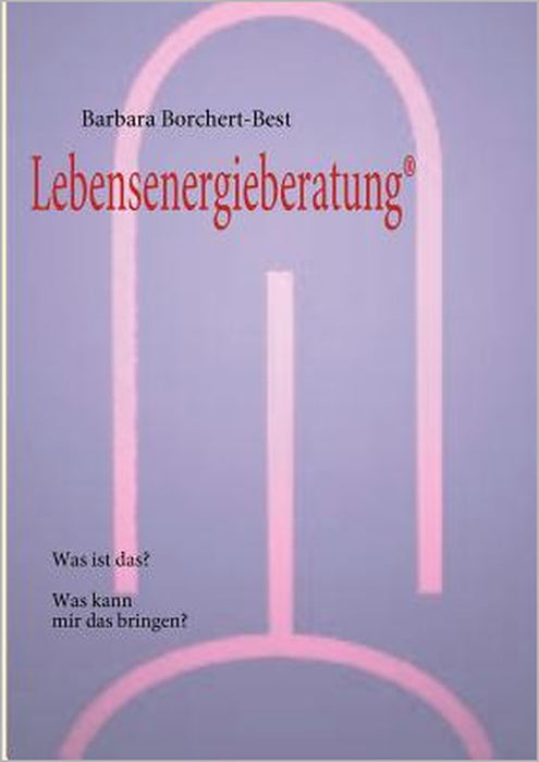 Lebensenergieberatung(R): Was ist das? Was kann mir das bringen? by Barbara Borchert-Best