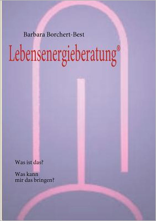 Lebensenergieberatung(R): Was ist das? Was kann mir das bringen? by Barbara Borchert-Best