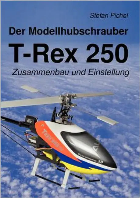 Der Modellhubschrauber T-Rex 250: Zusammenbau und Einstellung by Pichel, Stefan