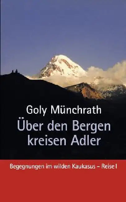 Über den Bergen kreisen Adler: Begegnungen im wilden Kaukasus - Reise I by Goly Münchrath
