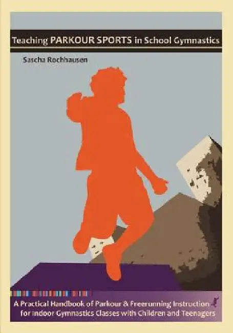 Teaching Parkour Sports in School Gymnastics: A Practical Handbook of Parkour & Freerunning Instruction for Indoor Gymnastics Classes with Children an by Sascha Rochhausen
