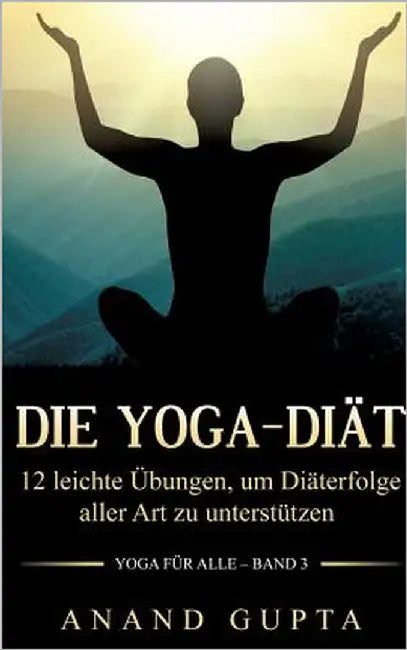 Die Yoga-Diät: 12 leichte Übungen, um Diäterfolge aller Art zu unterstützen by Gupta, Anand