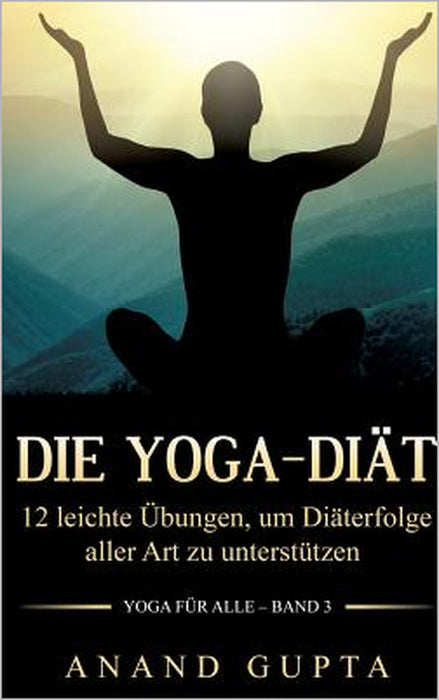 Die Yoga-Diät: 12 leichte Übungen, um Diäterfolge aller Art zu unterstützen by Anand Gupta