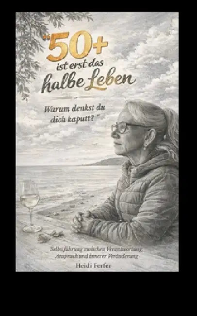 "50+ ist erst das halbe Leben. Warum denkst du dich kaputt?": Selbstführung zwischen Verantwortung Anspruch und innerer Veränderung by Heidi Ferfer
