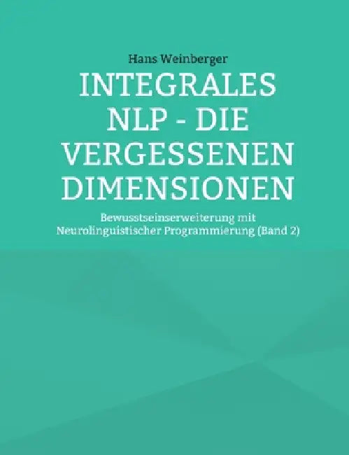 Integrales NLP - Die vergessenen Dimensionen: Bewusstseinserweiterung mit Neurolinguistischer Programmierung (Band 2) by Hans Weinberger